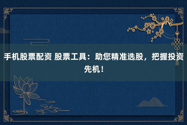 手机股票配资 股票工具：助您精准选股，把握投资先机！
