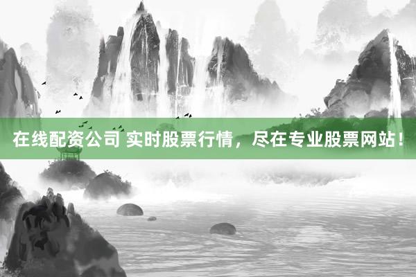 在线配资公司 实时股票行情，尽在专业股票网站！