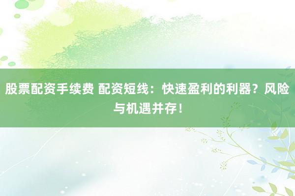 股票配资手续费 配资短线：快速盈利的利器？风险与机遇并存！