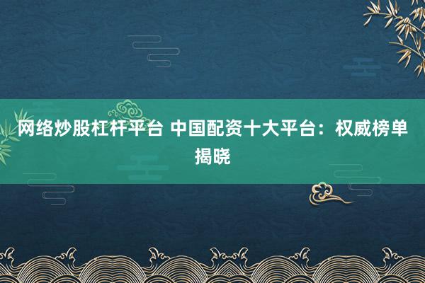 网络炒股杠杆平台 中国配资十大平台：权威榜单揭晓