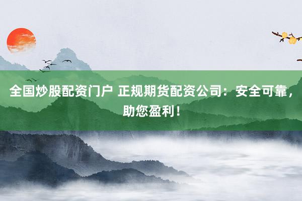 全国炒股配资门户 正规期货配资公司：安全可靠，助您盈利！