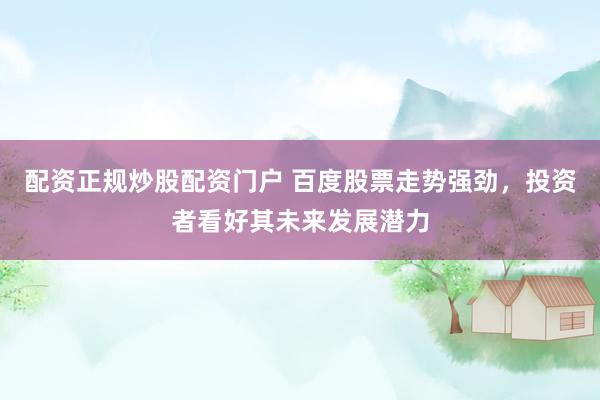 配资正规炒股配资门户 百度股票走势强劲，投资者看好其未来发展潜力