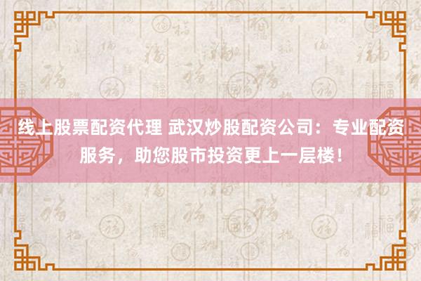 线上股票配资代理 武汉炒股配资公司：专业配资服务，助您股市投资更上一层楼！