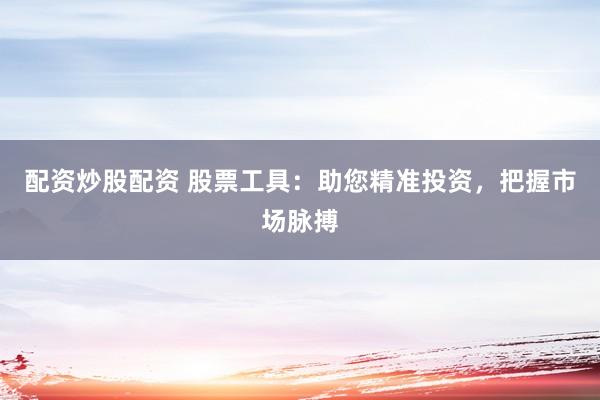 配资炒股配资 股票工具：助您精准投资，把握市场脉搏