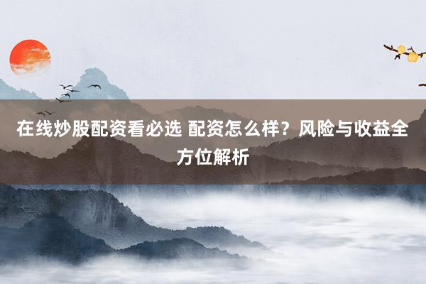 在线炒股配资看必选 配资怎么样？风险与收益全方位解析