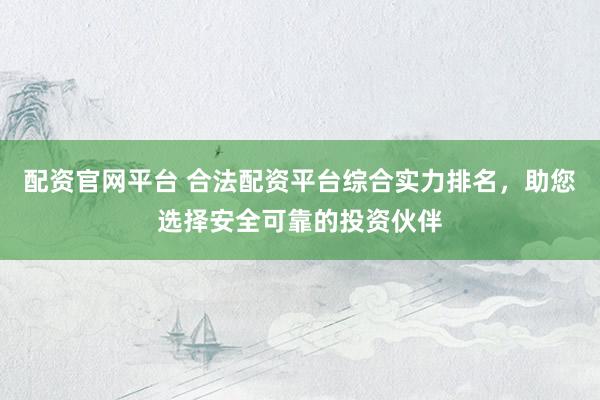 配资官网平台 合法配资平台综合实力排名，助您选择安全可靠的投资伙伴