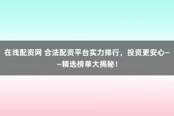在线配资网 合法配资平台实力排行，投资更安心——精选榜单大揭秘！