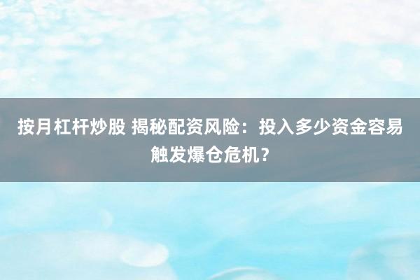 按月杠杆炒股 揭秘配资风险：投入多少资金容易触发爆仓危机？