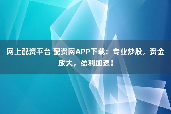 网上配资平台 配资网APP下载：专业炒股，资金放大，盈利加速！