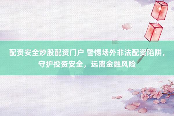 配资安全炒股配资门户 警惕场外非法配资陷阱，守护投资安全，远离金融风险