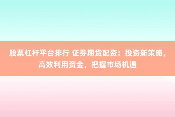 股票杠杆平台排行 证劵期货配资：投资新策略，高效利用资金，把握市场机遇