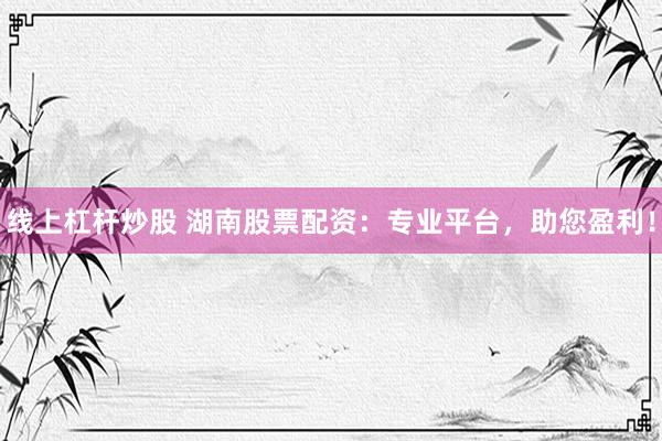 线上杠杆炒股 湖南股票配资：专业平台，助您盈利！