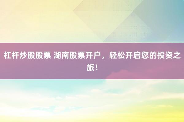 杠杆炒股股票 湖南股票开户，轻松开启您的投资之旅！