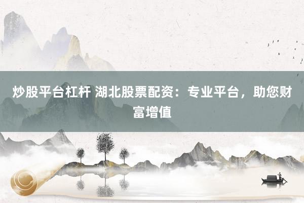 炒股平台杠杆 湖北股票配资：专业平台，助您财富增值