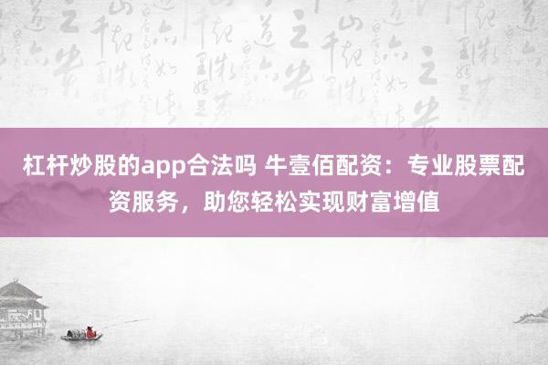 杠杆炒股的app合法吗 牛壹佰配资：专业股票配资服务，助您轻松实现财富增值