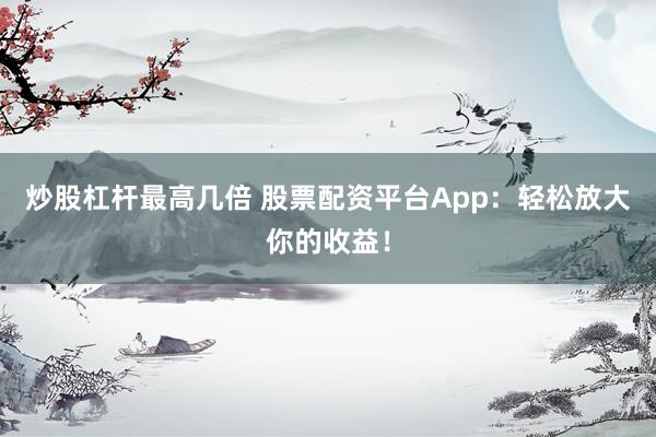 炒股杠杆最高几倍 股票配资平台App：轻松放大你的收益！